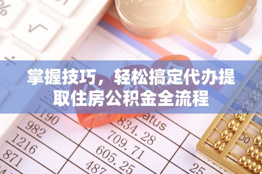 河南掌握技巧，轻松搞定代办提取住房公积金全流程