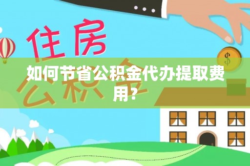 河南如何节省公积金代办提取费用？