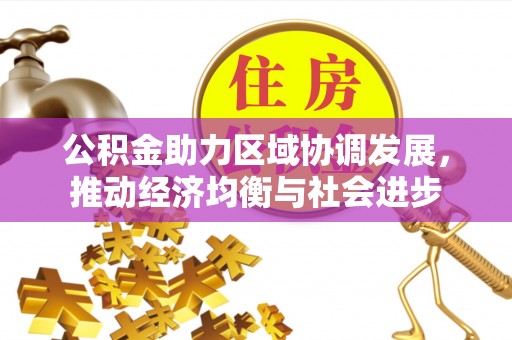 河南公积金助力区域协调发展，推动经济均衡与社会进步