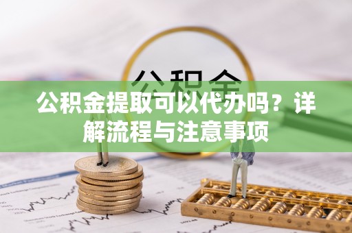 河南公积金提取可以代办吗？详解流程与注意事项