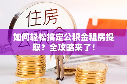 河南如何轻松搞定公积金租房提取？全攻略来了！