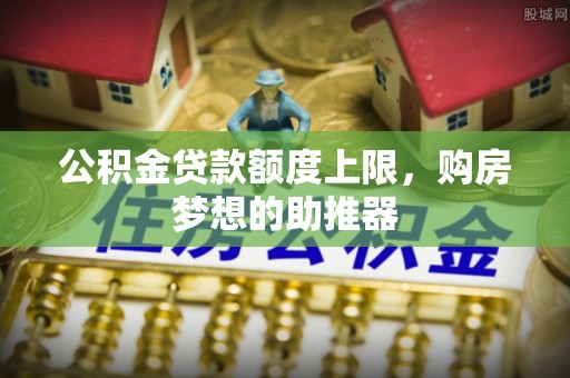 河南公积金贷款额度上限，购房梦想的助推器