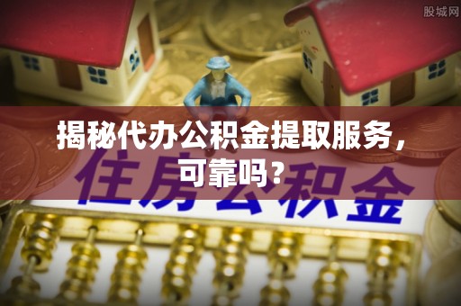 河南揭秘代办公积金提取服务，可靠吗？