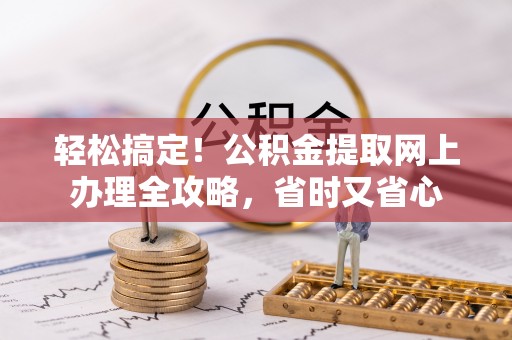 河南轻松搞定！公积金提取网上办理全攻略，省时又省心