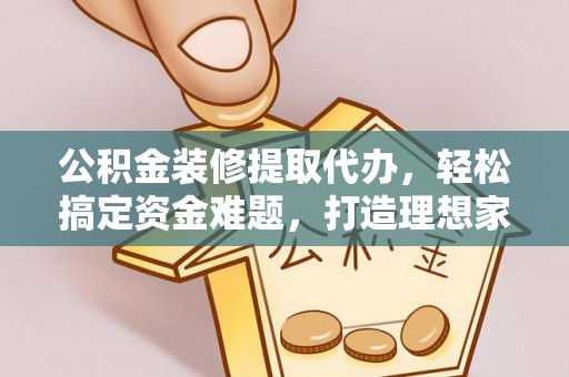 河南公积金装修提取代办，轻松搞定资金难题，打造理想家居