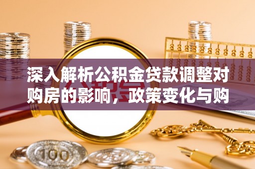 河南深入解析公积金贷款调整对购房的影响，政策变化与购房者选择