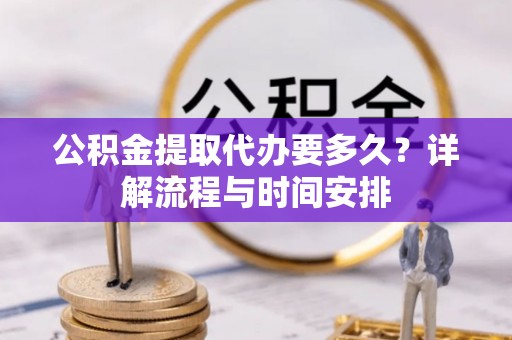 河南公积金提取代办要多久？详解流程与时间安排