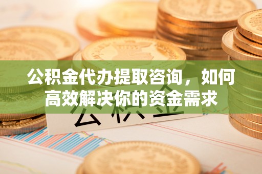 河南公积金代办提取咨询，如何高效解决你的资金需求