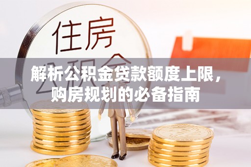 河南解析公积金贷款额度上限，购房规划的必备指南
