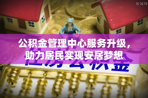 河南公积金管理中心服务升级，助力居民实现安居梦想