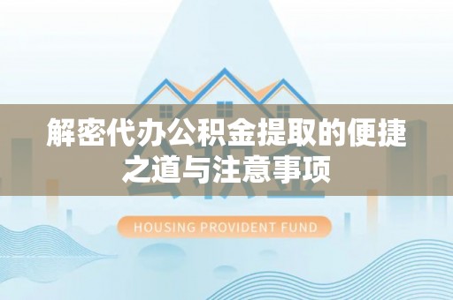 河南解密代办公积金提取的便捷之道与注意事项