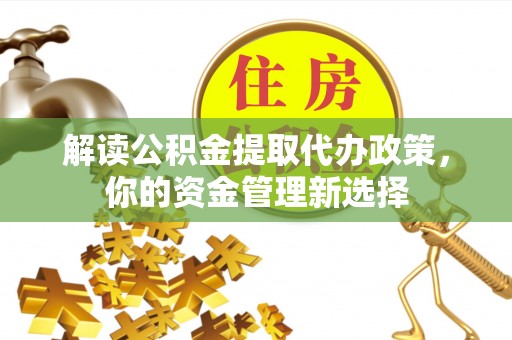 河南解读公积金提取代办政策，你的资金管理新选择