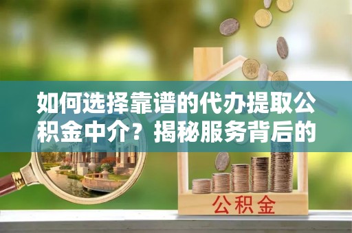 河南如何选择靠谱的代办提取公积金中介？揭秘服务背后的真相
