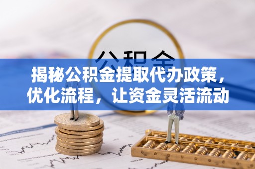 河南揭秘公积金提取代办政策，优化流程，让资金灵活流动