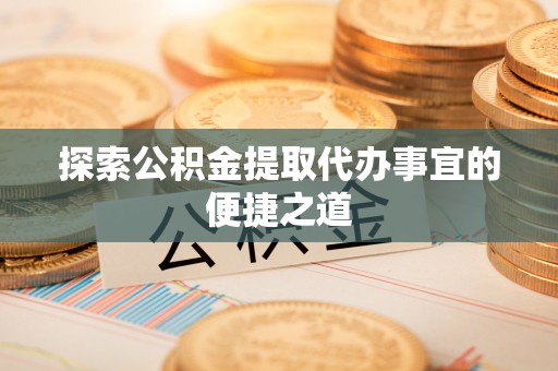 河南探索公积金提取代办事宜的便捷之道