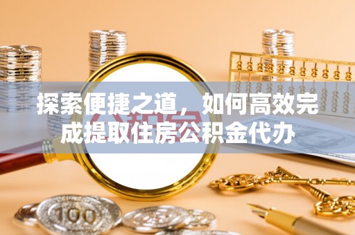 河南探索便捷之道，如何高效完成提取住房公积金代办