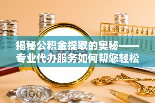 河南揭秘公积金提取的奥秘——专业代办服务如何帮您轻松搞定