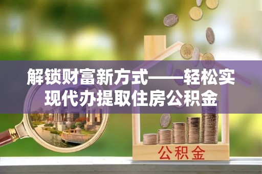 河南解锁财富新方式——轻松实现代办提取住房公积金