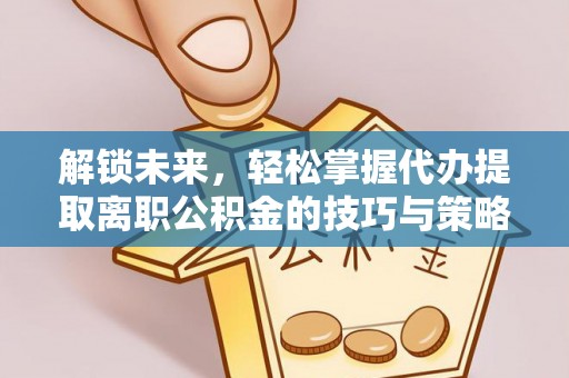 河南解锁未来，轻松掌握代办提取离职公积金的技巧与策略