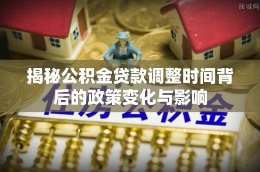 河南揭秘公积金贷款调整时间背后的政策变化与影响