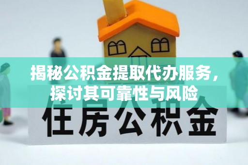 河南揭秘公积金提取代办服务，探讨其可靠性与风险