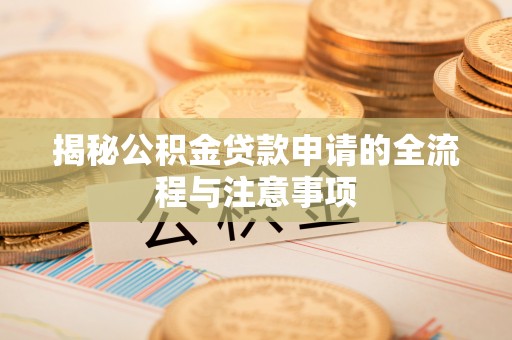 河南揭秘公积金贷款申请的全流程与注意事项