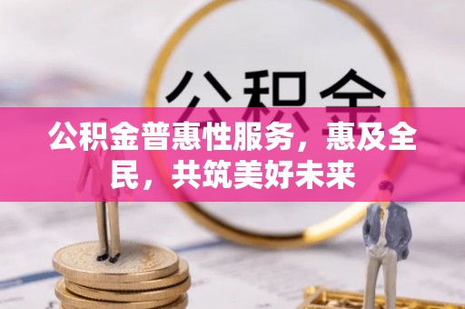 河南公积金普惠性服务，惠及全民，共筑美好未来