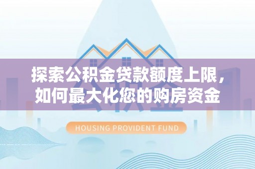 河南探索公积金贷款额度上限，如何最大化您的购房资金