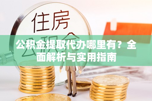 河南公积金提取代办哪里有？全面解析与实用指南