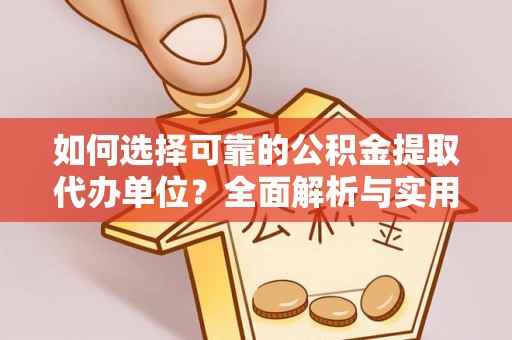 河南如何选择可靠的公积金提取代办单位？全面解析与实用建议
