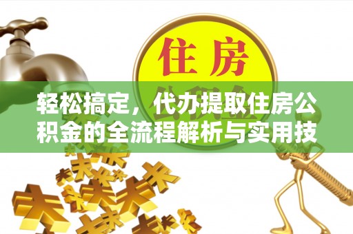 河南轻松搞定，代办提取住房公积金的全流程解析与实用技巧
