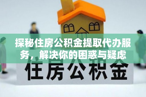 河南探秘住房公积金提取代办服务，解决你的困惑与疑虑