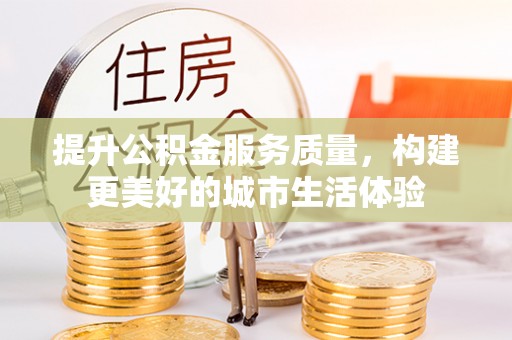 河南提升公积金服务质量，构建更美好的城市生活体验