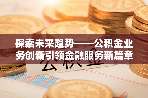 河南探索未来趋势——公积金业务创新引领金融服务新篇章