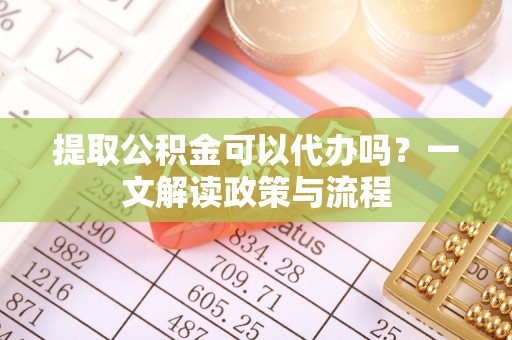 河南提取公积金可以代办吗？一文解读政策与流程