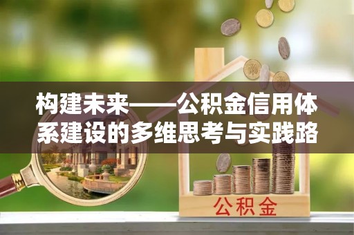 河南构建未来——公积金信用体系建设的多维思考与实践路径