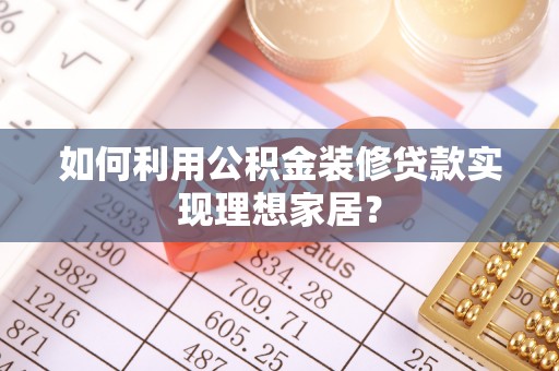 河南如何利用公积金装修贷款实现理想家居？