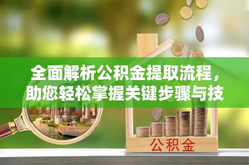 河南全面解析公积金提取流程，助您轻松掌握关键步骤与技巧