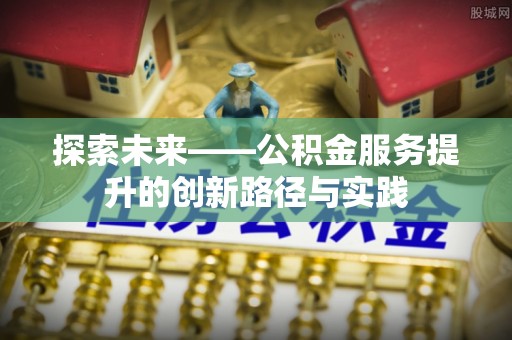 河南探索未来——公积金服务提升的创新路径与实践