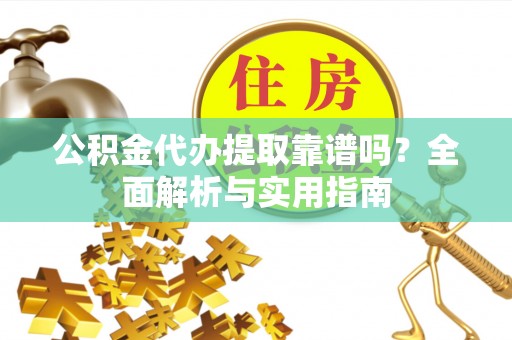 河南公积金代办提取靠谱吗？全面解析与实用指南