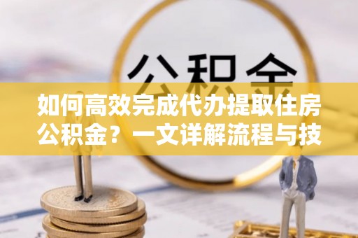 河南如何高效完成代办提取住房公积金？一文详解流程与技巧