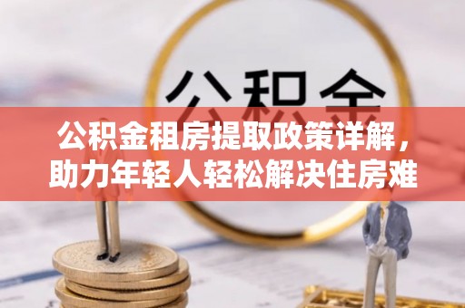 河南公积金租房提取政策详解，助力年轻人轻松解决住房难题