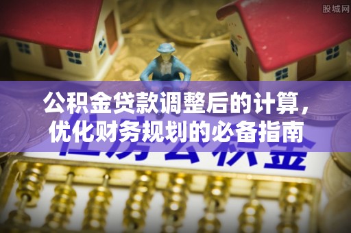 河南公积金贷款调整后的计算，优化财务规划的必备指南