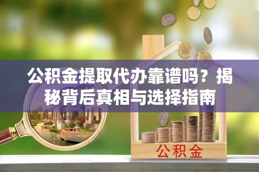 河南公积金提取代办靠谱吗？揭秘背后真相与选择指南