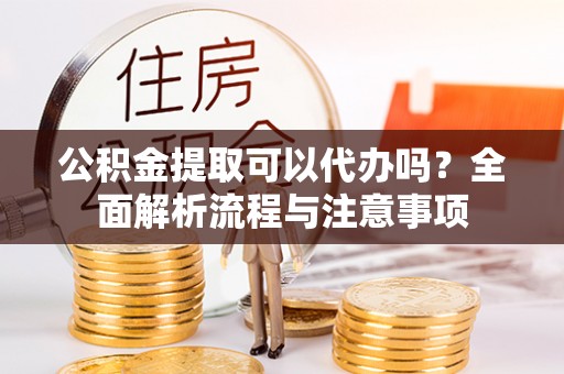 河南公积金提取可以代办吗？全面解析流程与注意事项