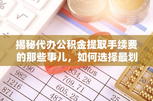 河南揭秘代办公积金提取手续费的那些事儿，如何选择最划算的服务？