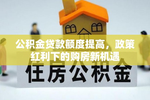 河南公积金贷款额度提高，政策红利下的购房新机遇