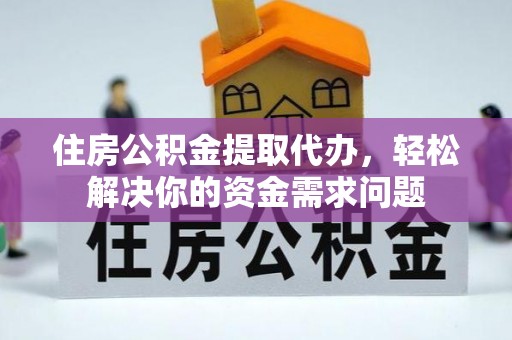 河南住房公积金提取代办，轻松解决你的资金需求问题