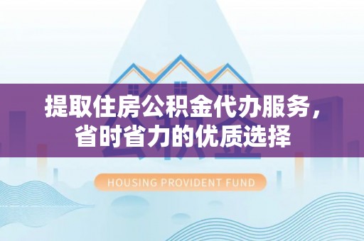 河南提取住房公积金代办服务，省时省力的优质选择