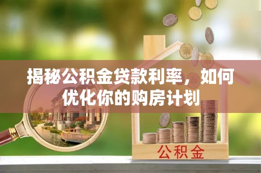 河南揭秘公积金贷款利率，如何优化你的购房计划